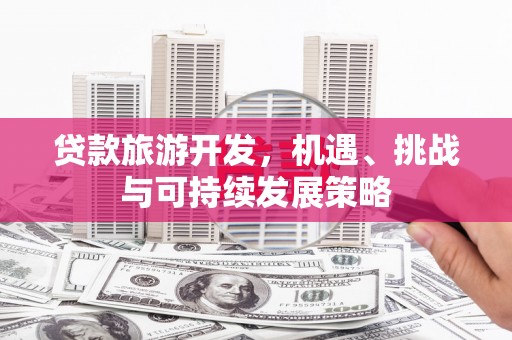 南长贷款旅游开发，机遇、挑战与可持续发展策略