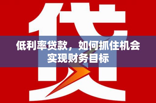 南长低利率贷款，如何抓住机会实现财务目标