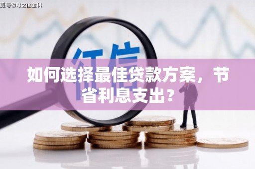 南长如何选择最佳贷款方案，节省利息支出？