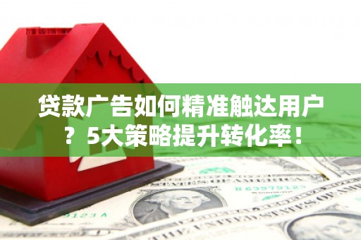 南长贷款广告如何精准触达用户？5大策略提升转化率！
