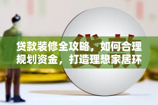 南长贷款装修全攻略，如何合理规划资金，打造理想家居环境