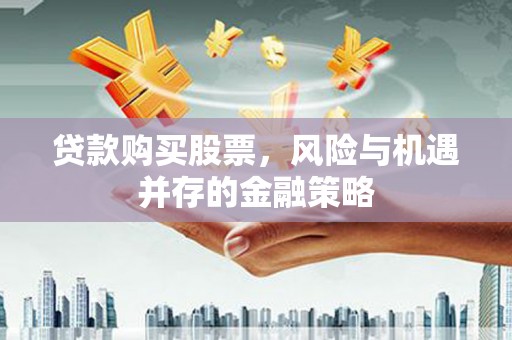 南长贷款购买股票，风险与机遇并存的金融策略