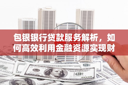 南长包银银行贷款服务解析，如何高效利用金融资源实现财富增长