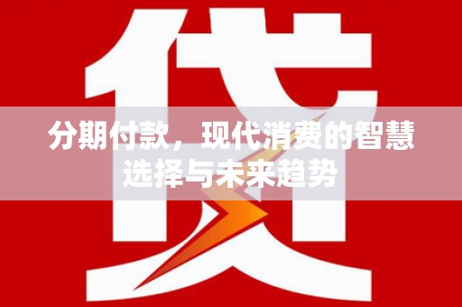 南长分期付款，现代消费的智慧选择与未来趋势