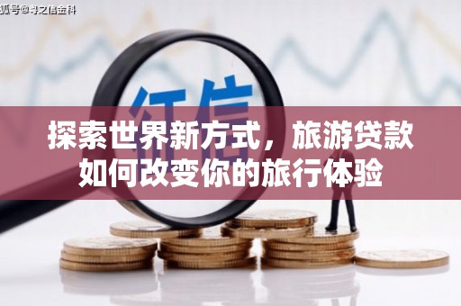 南长探索世界新方式，旅游贷款如何改变你的旅行体验