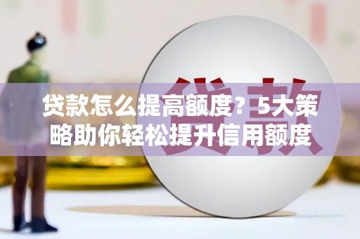 南长贷款怎么提高额度？5大策略助你轻松提升信用额度