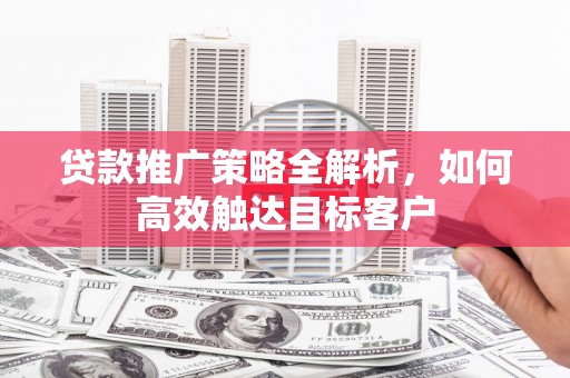 南长贷款推广策略全解析，如何高效触达目标客户