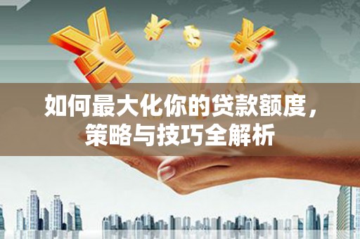 南长如何最大化你的贷款额度，策略与技巧全解析