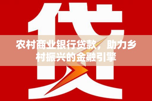 南长农村商业银行贷款，助力乡村振兴的金融引擎
