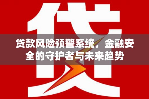南长贷款风险预警系统，金融安全的守护者与未来趋势