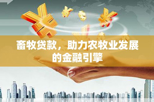 南长畜牧贷款，助力农牧业发展的金融引擎
