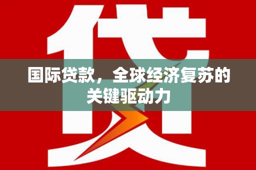 南长国际贷款，全球经济复苏的关键驱动力