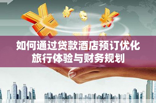 南长如何通过贷款酒店预订优化旅行体验与财务规划