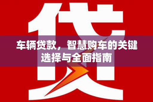 南长车辆贷款，智慧购车的关键选择与全面指南