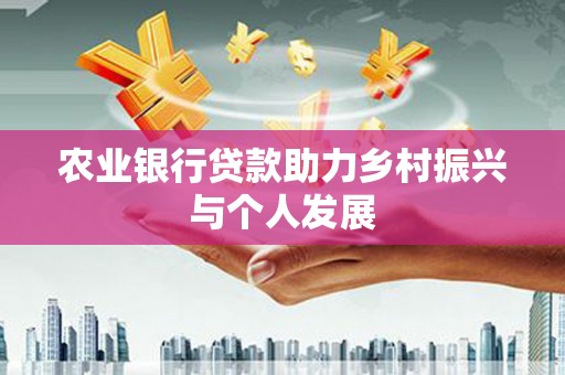 南长农业银行贷款助力乡村振兴与个人发展
