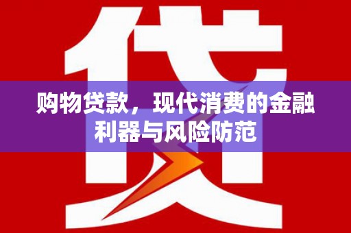 南长购物贷款，现代消费的金融利器与风险防范