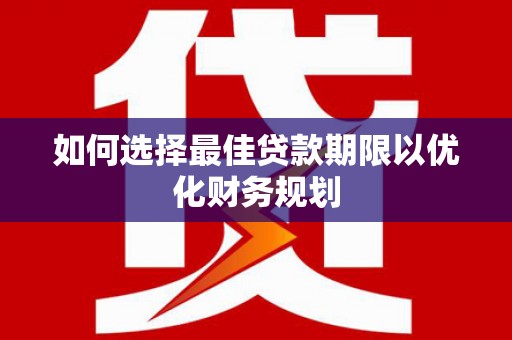 南长如何选择最佳贷款期限以优化财务规划