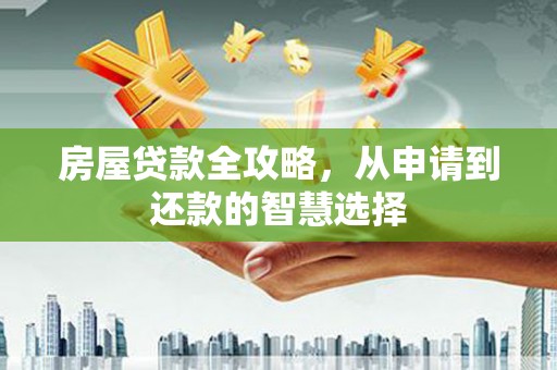南长房屋贷款全攻略，从申请到还款的智慧选择