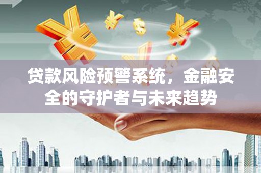 南长贷款风险预警系统，金融安全的守护者与未来趋势