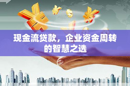 南长现金流贷款，企业资金周转的智慧之选