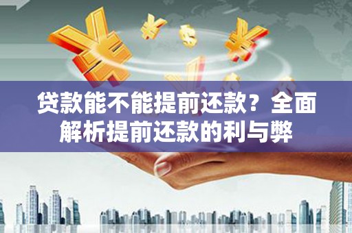 南长贷款能不能提前还款？全面解析提前还款的利与弊
