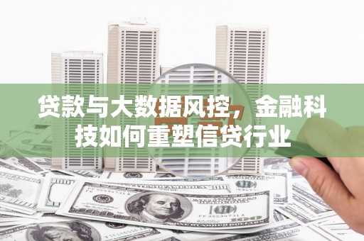 南长贷款与大数据风控，金融科技如何重塑信贷行业