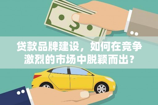 南长贷款品牌建设，如何在竞争激烈的市场中脱颖而出？