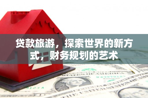 南长贷款旅游，探索世界的新方式，财务规划的艺术