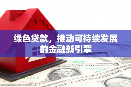 南长绿色贷款，推动可持续发展的金融新引擎