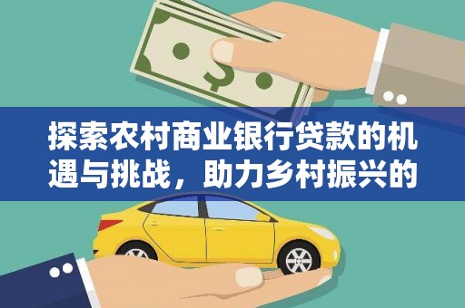 南长探索农村商业银行贷款的机遇与挑战，助力乡村振兴的金融引擎