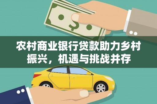 南长农村商业银行贷款助力乡村振兴，机遇与挑战并存
