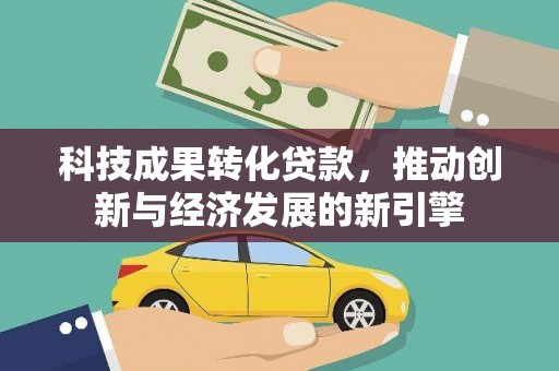 南长科技成果转化贷款，推动创新与经济发展的新引擎