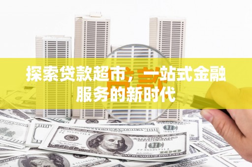 南长探索贷款超市，一站式金融服务的新时代