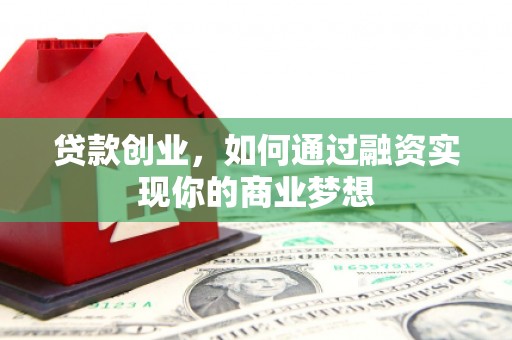 南长贷款创业，如何通过融资实现你的商业梦想