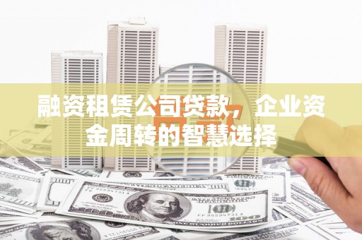 南长融资租赁公司贷款，企业资金周转的智慧选择