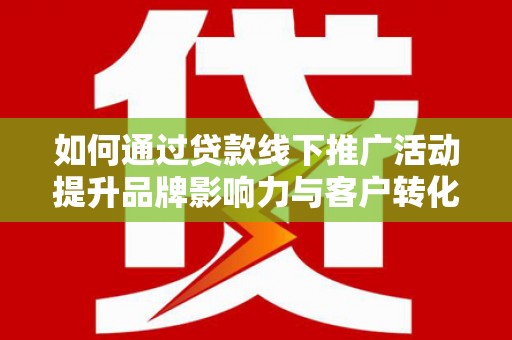 南长如何通过贷款线下推广活动提升品牌影响力与客户转化率