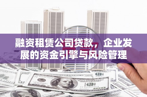 南长融资租赁公司贷款，企业发展的资金引擎与风险管理