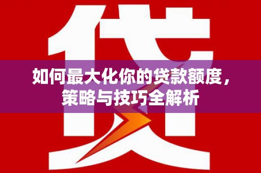 南长如何最大化你的贷款额度，策略与技巧全解析