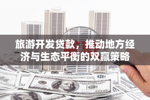 南长旅游开发贷款，推动地方经济与生态平衡的双赢策略