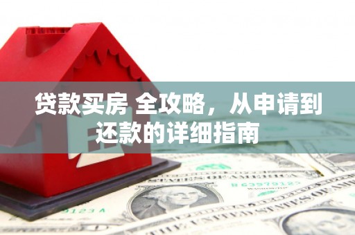 南长贷款买房 全攻略，从申请到还款的详细指南