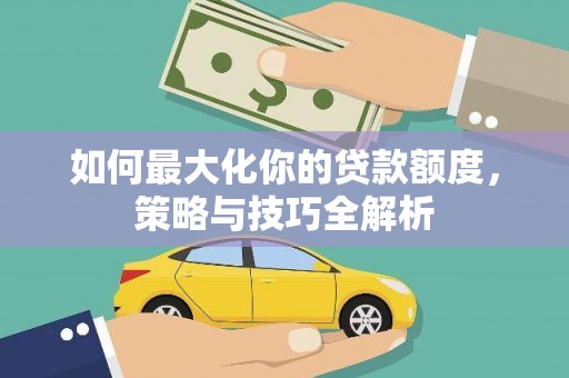 南长如何最大化你的贷款额度，策略与技巧全解析