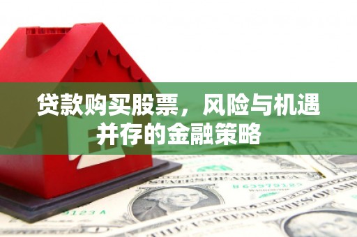 南长贷款购买股票，风险与机遇并存的金融策略