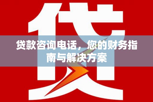南长贷款咨询电话，您的财务指南与解决方案