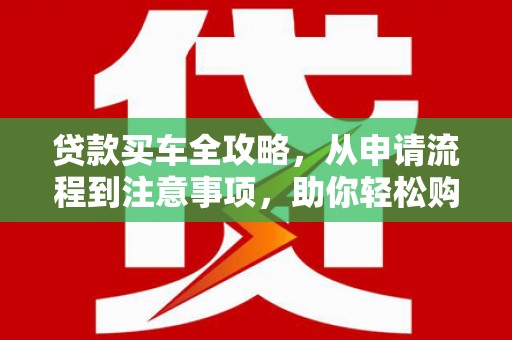 南长贷款买车全攻略，从申请流程到注意事项，助你轻松购车