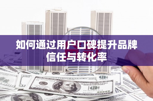 南长如何通过用户口碑提升品牌信任与转化率