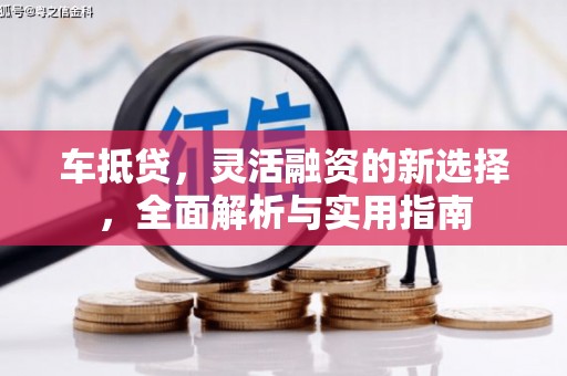 南长车抵贷，灵活融资的新选择，全面解析与实用指南