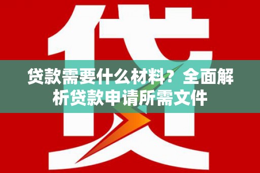 南长贷款需要什么材料？全面解析贷款申请所需文件